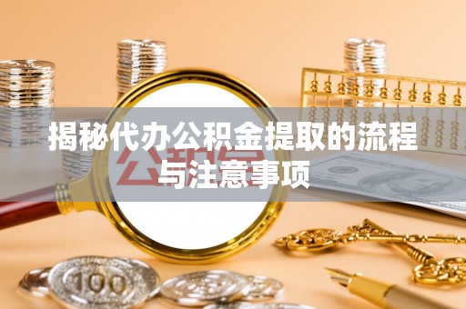交易揭秘代办公积金提取的流程与注意事项