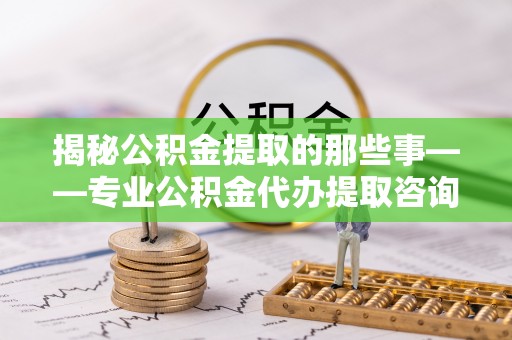 交易揭秘公积金提取的那些事——专业公积金代办提取咨询服务指南