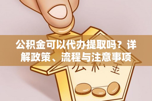 交易公积金可以代办提取吗？详解政策、流程与注意事项