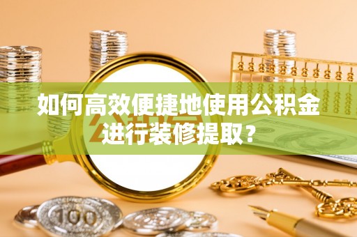 交易如何高效便捷地使用公积金进行装修提取？