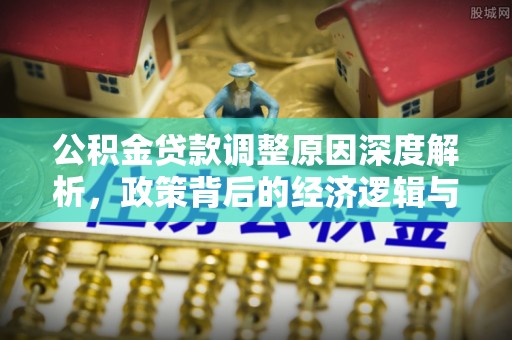 交易公积金贷款调整原因深度解析，政策背后的经济逻辑与民生影响