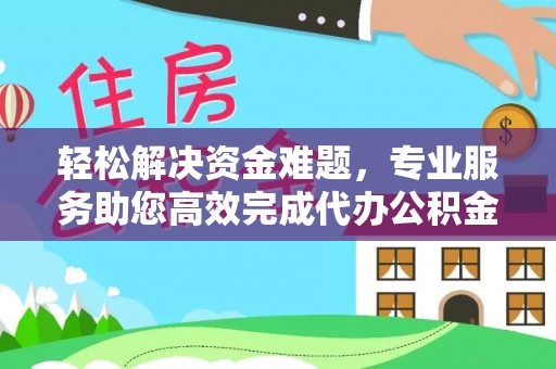 交易轻松解决资金难题，专业服务助您高效完成代办公积金提取