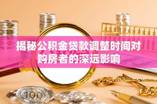 交易揭秘公积金贷款调整时间对购房者的深远影响