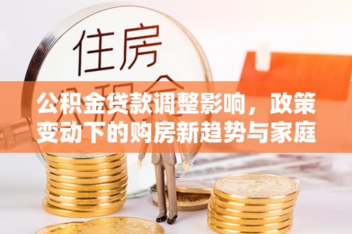 交易公积金贷款调整影响，政策变动下的购房新趋势与家庭财务规划