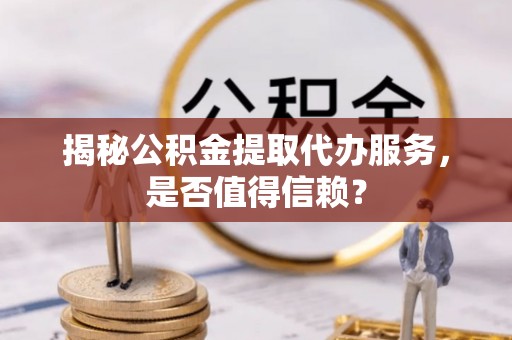 交易揭秘公积金提取代办服务，是否值得信赖？