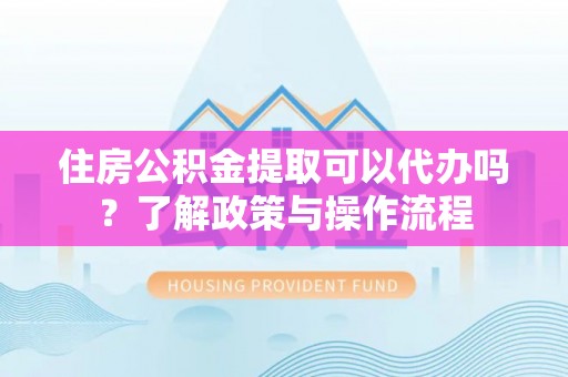 交易住房公积金提取可以代办吗？了解政策与操作流程
