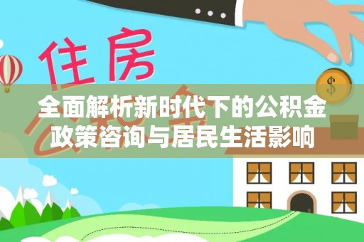 交易全面解析新时代下的公积金政策咨询与居民生活影响