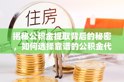 交易揭秘公积金提取背后的秘密，如何选择靠谱的公积金代办提取公司？