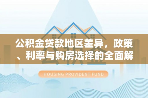 交易公积金贷款地区差异，政策、利率与购房选择的全面解析