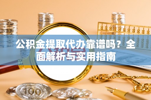 交易公积金提取代办靠谱吗？全面解析与实用指南