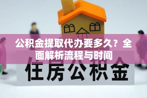 交易公积金提取代办要多久？全面解析流程与时间